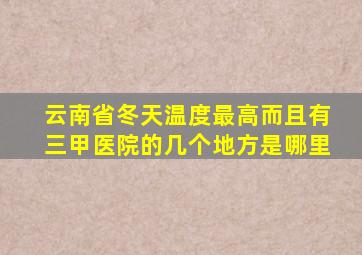 云南省冬天温度最高而且有三甲医院的几个地方是哪里