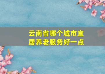 云南省哪个城市宜居养老服务好一点