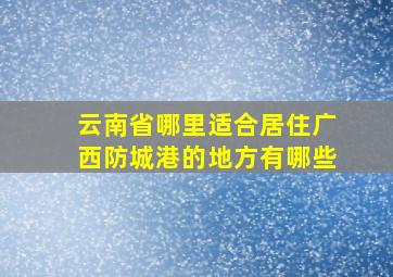 云南省哪里适合居住广西防城港的地方有哪些