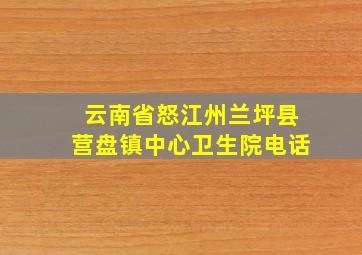 云南省怒江州兰坪县营盘镇中心卫生院电话