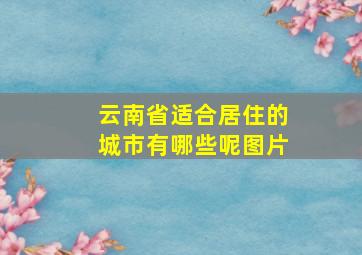 云南省适合居住的城市有哪些呢图片