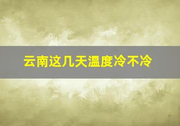 云南这几天温度冷不冷