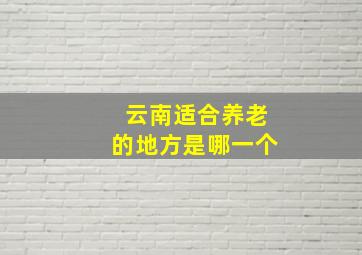 云南适合养老的地方是哪一个