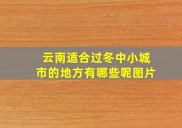 云南适合过冬中小城市的地方有哪些呢图片