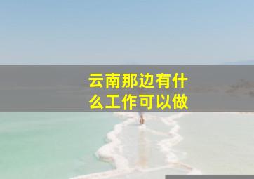 云南那边有什么工作可以做