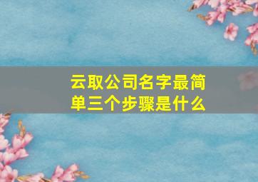 云取公司名字最简单三个步骤是什么