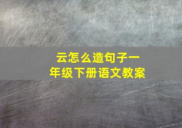 云怎么造句子一年级下册语文教案