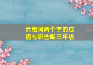 云组词两个字的成语有哪些呢三年级