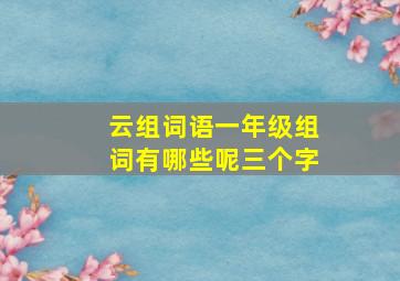 云组词语一年级组词有哪些呢三个字