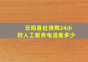 云阳县社保局24小时人工服务电话是多少