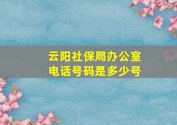 云阳社保局办公室电话号码是多少号