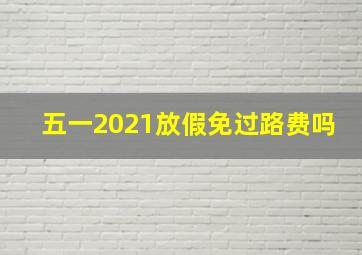 五一2021放假免过路费吗