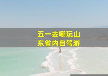 五一去哪玩山东省内自驾游