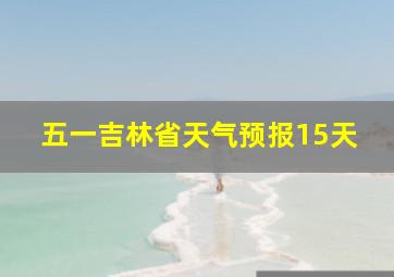 五一吉林省天气预报15天