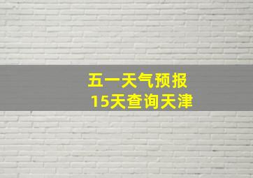 五一天气预报15天查询天津