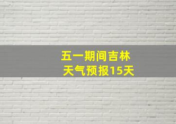 五一期间吉林天气预报15天