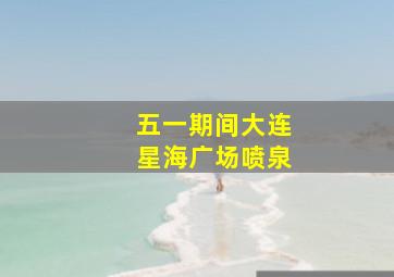 五一期间大连星海广场喷泉