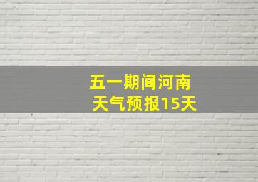 五一期间河南天气预报15天