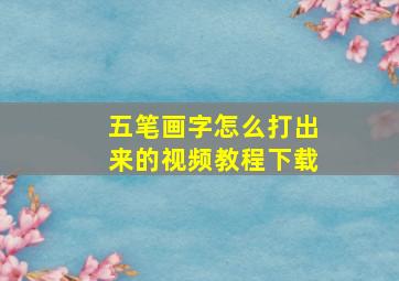 五笔画字怎么打出来的视频教程下载