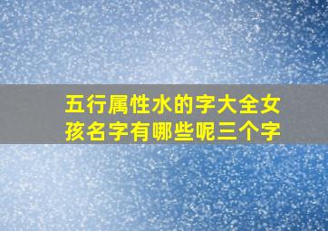 五行属性水的字大全女孩名字有哪些呢三个字