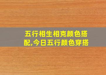 五行相生相克颜色搭配,今日五行颜色穿搭