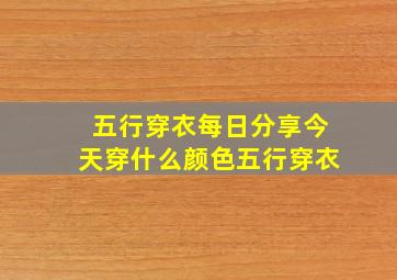 五行穿衣每日分享今天穿什么颜色五行穿衣