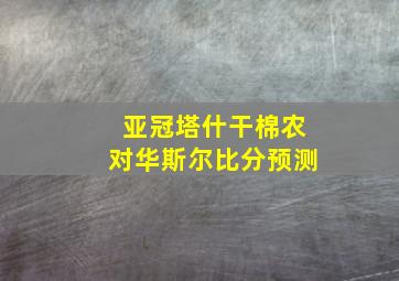 亚冠塔什干棉农对华斯尔比分预测