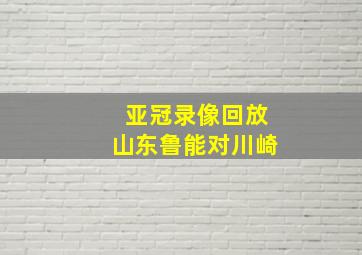 亚冠录像回放山东鲁能对川崎