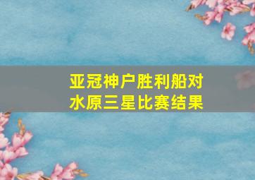 亚冠神户胜利船对水原三星比赛结果