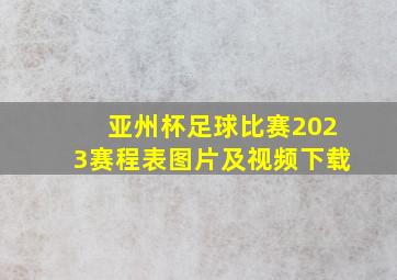 亚州杯足球比赛2023赛程表图片及视频下载