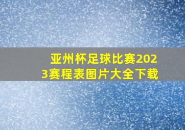 亚州杯足球比赛2023赛程表图片大全下载