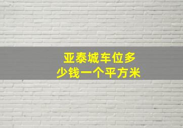 亚泰城车位多少钱一个平方米