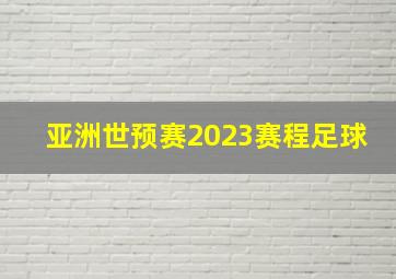 亚洲世预赛2023赛程足球