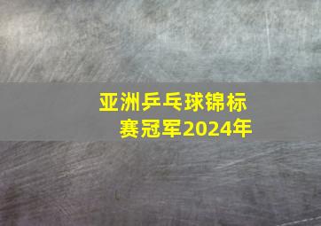 亚洲乒乓球锦标赛冠军2024年