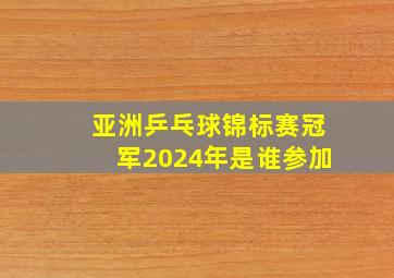 亚洲乒乓球锦标赛冠军2024年是谁参加