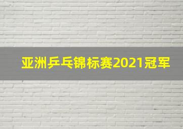 亚洲乒乓锦标赛2021冠军