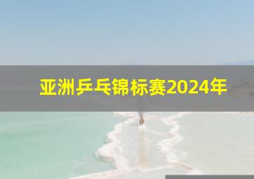 亚洲乒乓锦标赛2024年