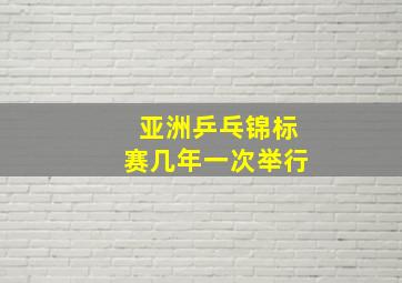 亚洲乒乓锦标赛几年一次举行