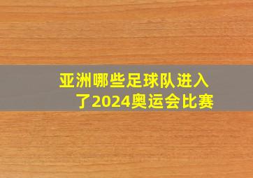 亚洲哪些足球队进入了2024奥运会比赛