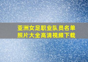 亚洲女足职业队员名单照片大全高清视频下载