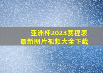 亚洲杯2023赛程表最新图片视频大全下载