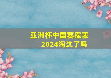 亚洲杯中国赛程表2024淘汰了吗