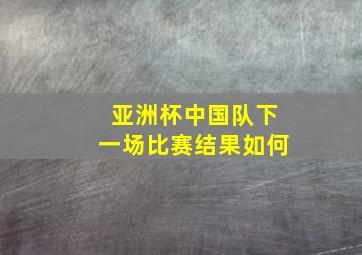 亚洲杯中国队下一场比赛结果如何