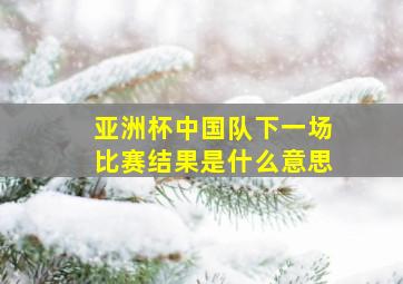 亚洲杯中国队下一场比赛结果是什么意思