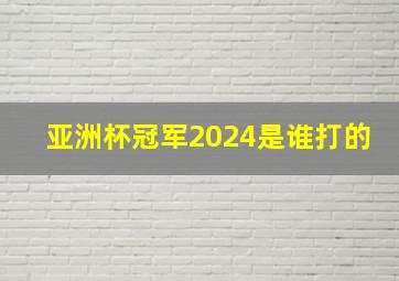 亚洲杯冠军2024是谁打的