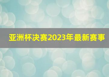 亚洲杯决赛2023年最新赛事