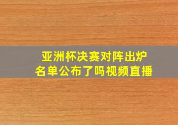 亚洲杯决赛对阵出炉名单公布了吗视频直播