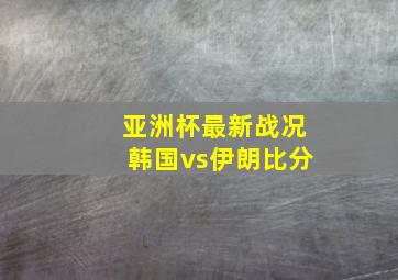 亚洲杯最新战况韩国vs伊朗比分