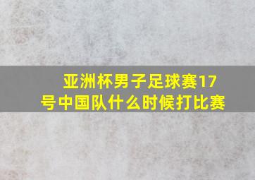 亚洲杯男子足球赛17号中国队什么时候打比赛