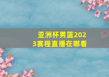 亚洲杯男篮2023赛程直播在哪看